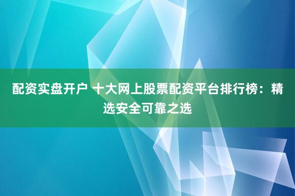配资实盘开户 十大网上股票配资平台排行榜：精选安全可靠之选
