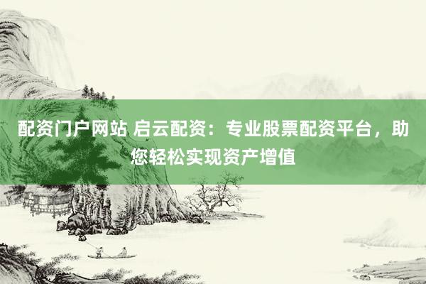 配资门户网站 启云配资：专业股票配资平台，助您轻松实现资产增值