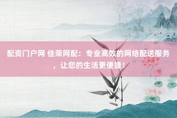配资门户网 佳荣网配：专业高效的网络配送服务，让您的生活更便捷！