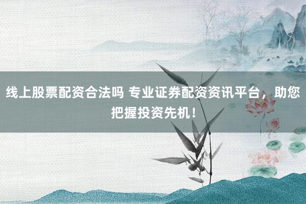 线上股票配资合法吗 专业证券配资资讯平台，助您把握投资先机！