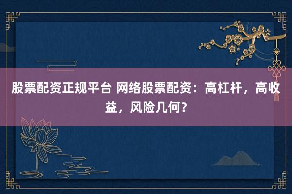 股票配资正规平台 网络股票配资：高杠杆，高收益，风险几何？