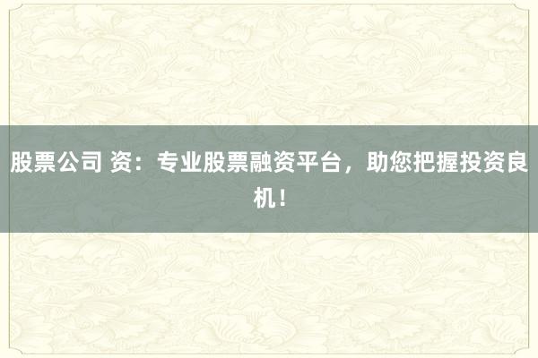 股票公司 资：专业股票融资平台，助您把握投资良机！