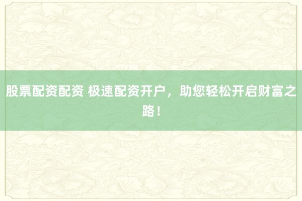 股票配资配资 极速配资开户，助您轻松开启财富之路！