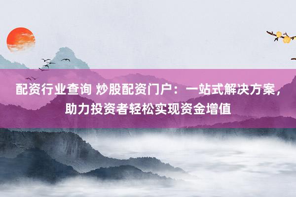 配资行业查询 炒股配资门户：一站式解决方案，助力投资者轻松实现资金增值