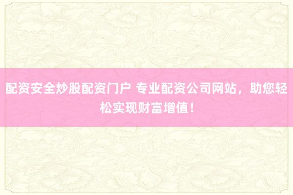 配资安全炒股配资门户 专业配资公司网站，助您轻松实现财富增值！