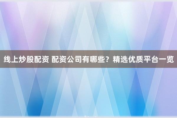 线上炒股配资 配资公司有哪些？精选优质平台一览
