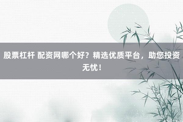 股票杠杆 配资网哪个好？精选优质平台，助您投资无忧！