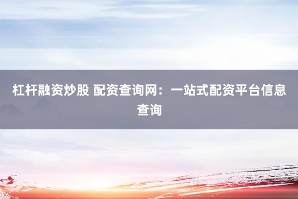 杠杆融资炒股 配资查询网：一站式配资平台信息查询