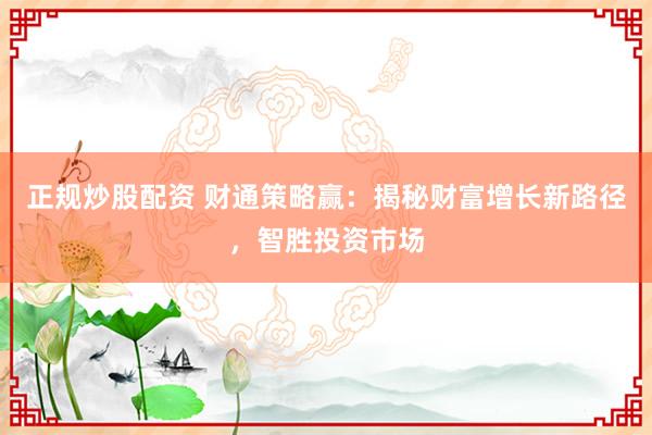 正规炒股配资 财通策略赢：揭秘财富增长新路径，智胜投资市场