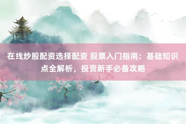在线炒股配资选择配资 股票入门指南：基础知识点全解析，投资新手必备攻略