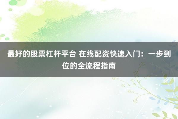 最好的股票杠杆平台 在线配资快速入门：一步到位的全流程指南