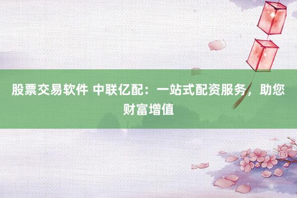 股票交易软件 中联亿配：一站式配资服务，助您财富增值