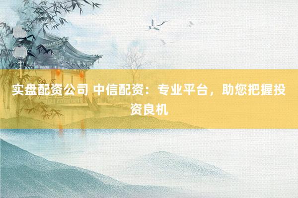 实盘配资公司 中信配资：专业平台，助您把握投资良机