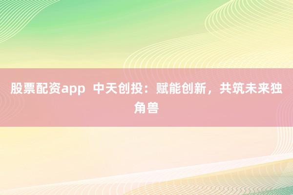 股票配资app  中天创投：赋能创新，共筑未来独角兽