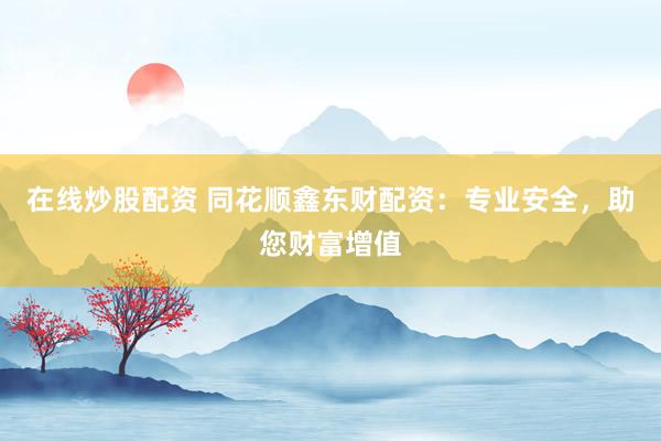 在线炒股配资 同花顺鑫东财配资：专业安全，助您财富增值