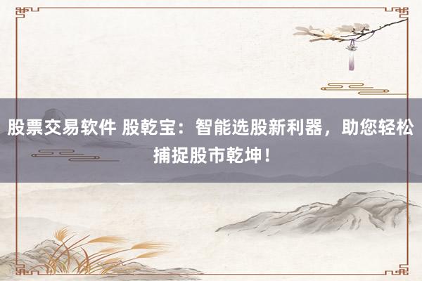 股票交易软件 股乾宝：智能选股新利器，助您轻松捕捉股市乾坤！