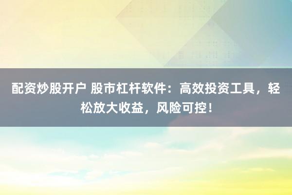 配资炒股开户 股市杠杆软件：高效投资工具，轻松放大收益，风险可控！