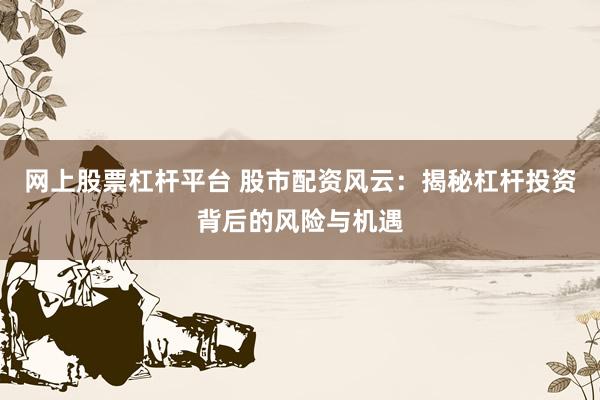 网上股票杠杆平台 股市配资风云：揭秘杠杆投资背后的风险与机遇