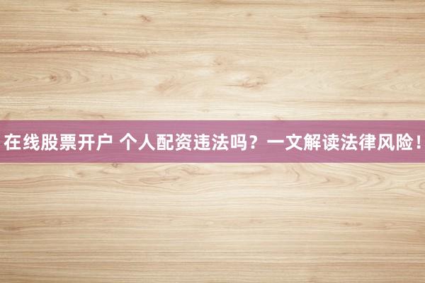 在线股票开户 个人配资违法吗？一文解读法律风险！