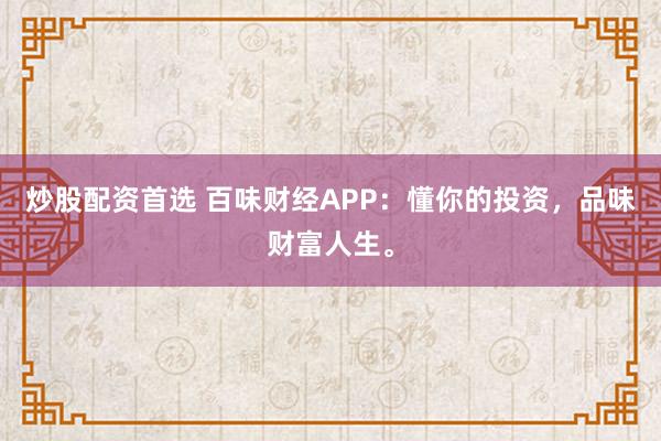 炒股配资首选 百味财经APP：懂你的投资，品味财富人生。