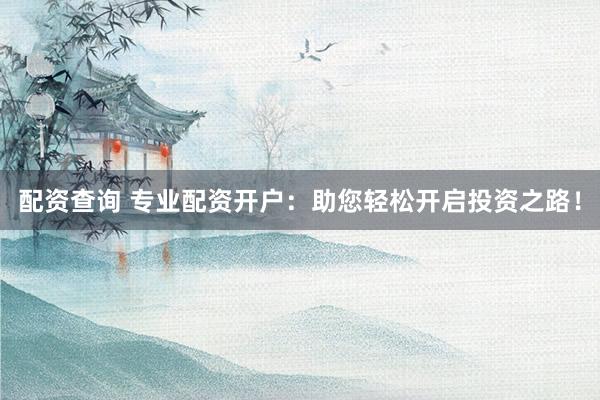配资查询 专业配资开户：助您轻松开启投资之路！