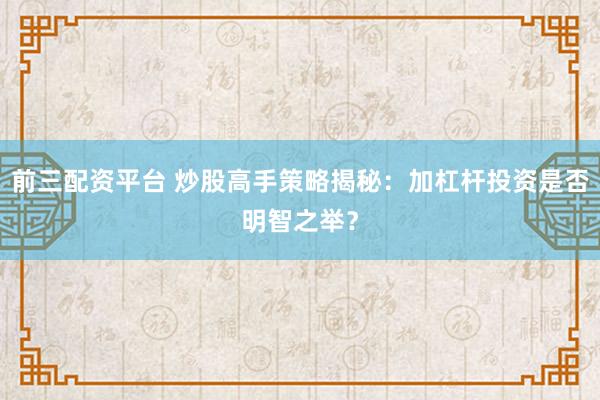 前三配资平台 炒股高手策略揭秘：加杠杆投资是否明智之举？