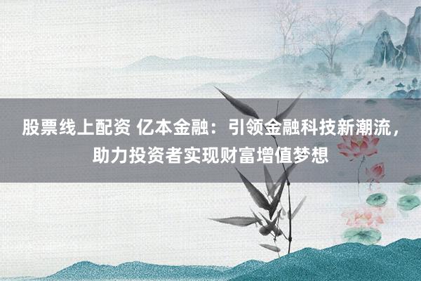 股票线上配资 亿本金融：引领金融科技新潮流，助力投资者实现财富增值梦想