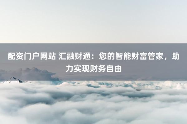 配资门户网站 汇融财通：您的智能财富管家，助力实现财务自由