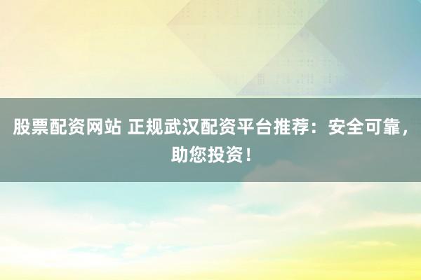 股票配资网站 正规武汉配资平台推荐：安全可靠，助您投资！