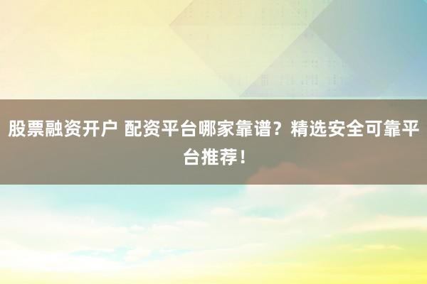 股票融资开户 配资平台哪家靠谱？精选安全可靠平台推荐！