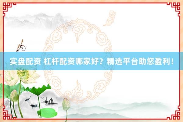 实盘配资 杠杆配资哪家好？精选平台助您盈利！