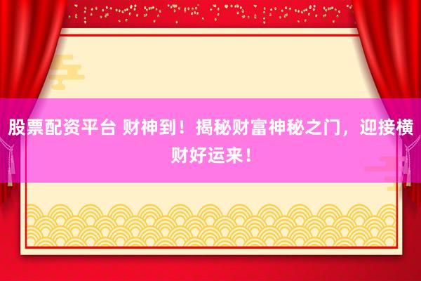 股票配资平台 财神到！揭秘财富神秘之门，迎接横财好运来！