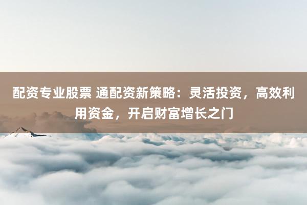 配资专业股票 通配资新策略：灵活投资，高效利用资金，开启财富增长之门