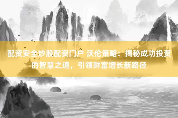 配资安全炒股配资门户 沃伦策略：揭秘成功投资的智慧之道，引领财富增长新路径