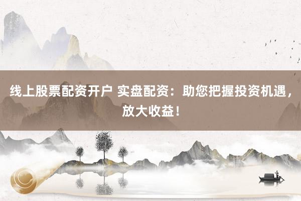 线上股票配资开户 实盘配资：助您把握投资机遇，放大收益！
