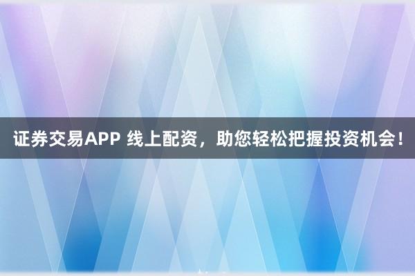 证券交易APP 线上配资，助您轻松把握投资机会！