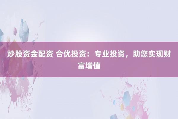 炒股资金配资 合优投资：专业投资，助您实现财富增值