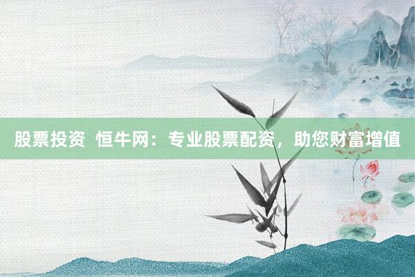 股票投资  恒牛网：专业股票配资，助您财富增值