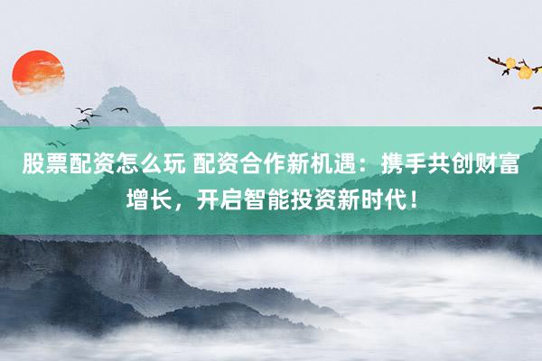 股票配资怎么玩 配资合作新机遇：携手共创财富增长，开启智能投资新时代！