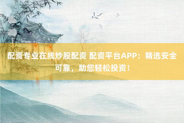 配资专业在线炒股配资 配资平台APP：精选安全可靠，助您轻松投资！