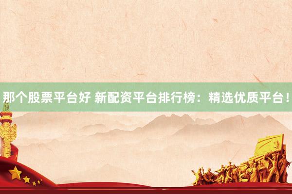 那个股票平台好 新配资平台排行榜：精选优质平台！