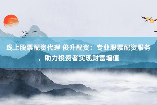 线上股票配资代理 俊升配资：专业股票配资服务，助力投资者实现财富增值