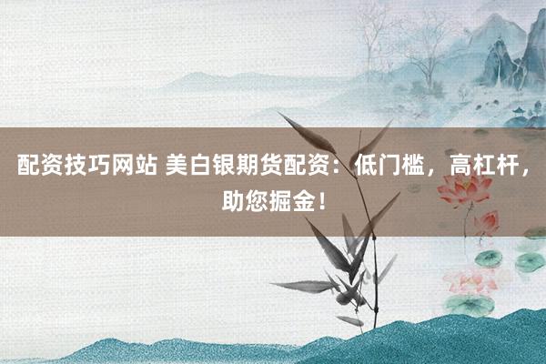 配资技巧网站 美白银期货配资：低门槛，高杠杆，助您掘金！