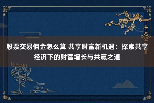 股票交易佣金怎么算 共享财富新机遇：探索共享经济下的财富增长与共赢之道