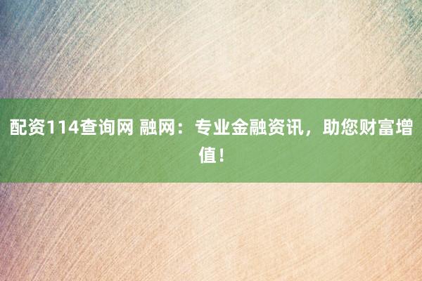 配资114查询网 融网：专业金融资讯，助您财富增值！