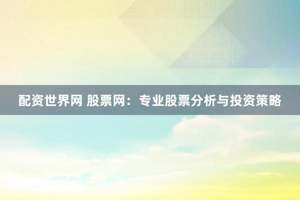 配资世界网 股票网：专业股票分析与投资策略