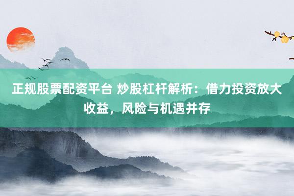正规股票配资平台 炒股杠杆解析：借力投资放大收益，风险与机遇并存