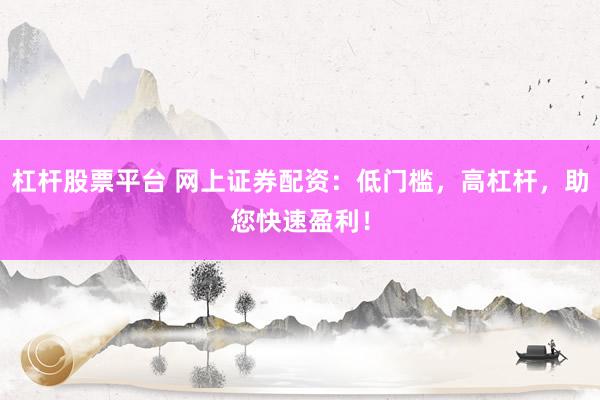 杠杆股票平台 网上证券配资：低门槛，高杠杆，助您快速盈利！