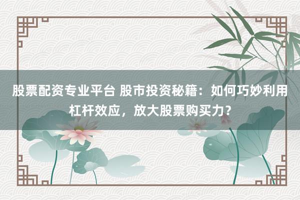 股票配资专业平台 股市投资秘籍：如何巧妙利用杠杆效应，放大股票购买力？
