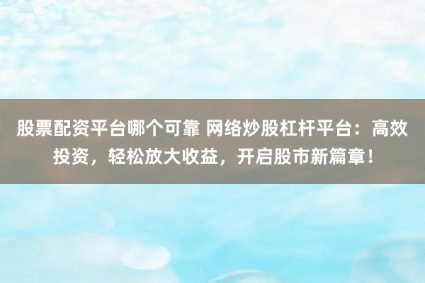股票配资平台哪个可靠 网络炒股杠杆平台：高效投资，轻松放大收益，开启股市新篇章！